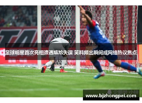 足球明星首次亮相遭遇尴尬失误 笑料频出瞬间成网络热议焦点