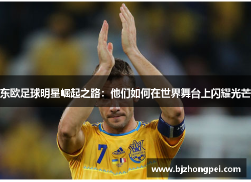东欧足球明星崛起之路:他们如何在世界舞台上闪耀光芒 东欧足球明星崛起之路:他们如何在世界舞台上闪耀光芒