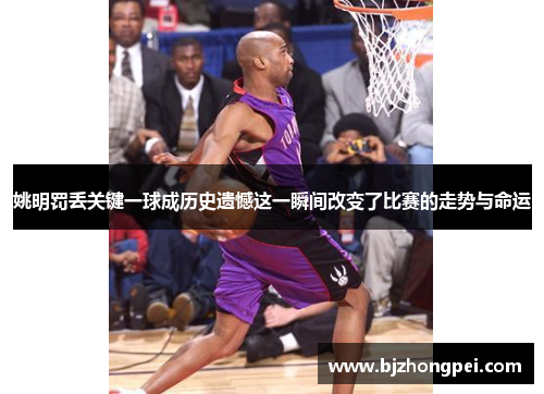 姚明罚丢关键一球成历史遗憾这一瞬间改变了比赛的走势与命运 姚明罚丢关键一球成历史遗憾这一瞬间改变了比赛的走势与命运