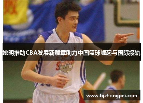姚明推动CBA发展新篇章助力中国篮球崛起与国际接轨