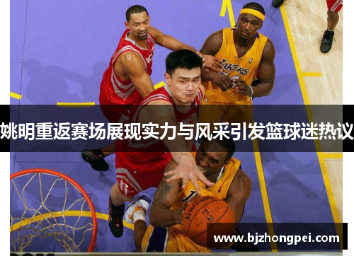 姚明重返赛场展现实力与风采引发篮球迷热议