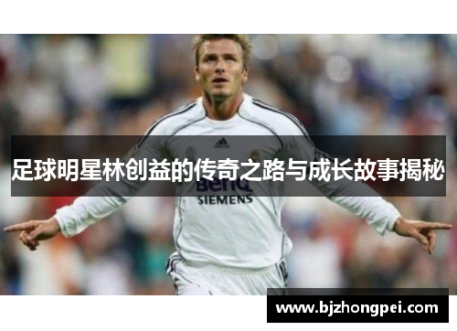 足球明星林创益的传奇之路与成长故事揭秘