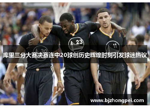 库里三分大赛决赛连中20球创历史辉煌时刻引发球迷热议