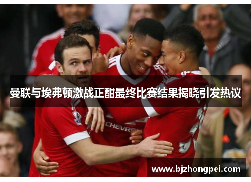 曼联与埃弗顿激战正酣最终比赛结果揭晓引发热议