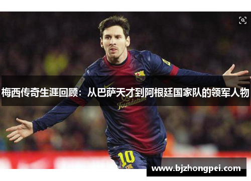 梅西传奇生涯回顾：从巴萨天才到阿根廷国家队的领军人物