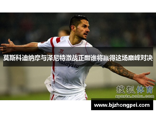 莫斯科迪纳摩与泽尼特激战正酣谁将赢得这场巅峰对决